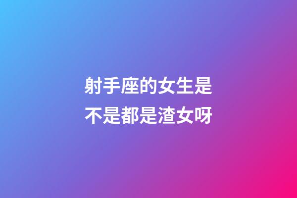 射手座的女生是不是都是渣女呀