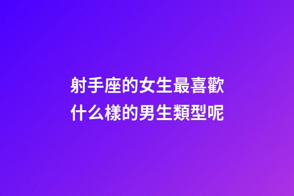 射手座的女生最喜歡什么樣的男生類型呢-第1張-星座運(yùn)勢-玄機(jī)派