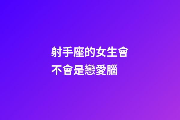 射手座的女生會不會是戀愛腦-第1張-星座運(yùn)勢-玄機(jī)派