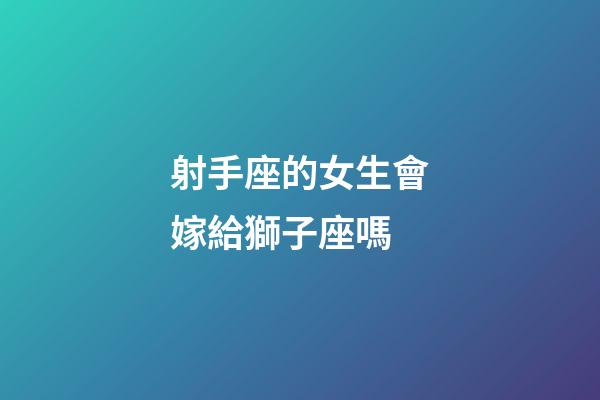 射手座的女生會嫁給獅子座嗎-第1張-星座運勢-玄機派