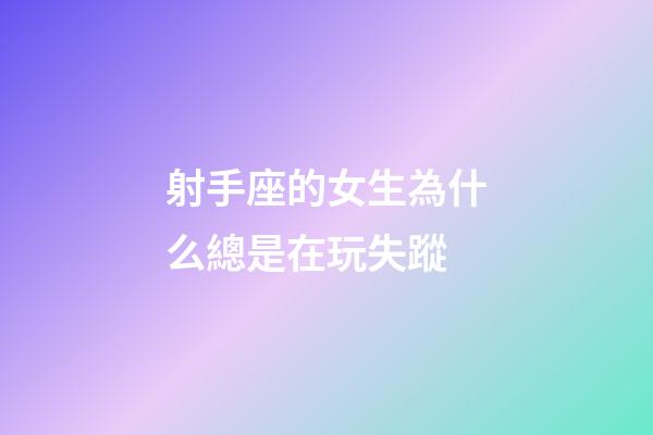 射手座的女生為什么總是在玩失蹤-第1張-星座運勢-玄機派