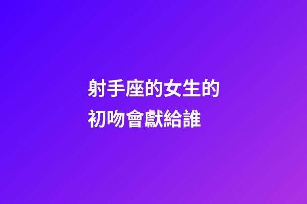 射手座的女生的初吻會獻給誰