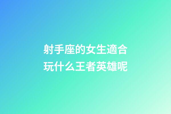 射手座的女生適合玩什么王者英雄呢-第1張-星座運勢-玄機派