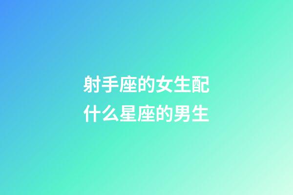 射手座的女生配什么星座的男生-第1張-星座運勢-玄機派