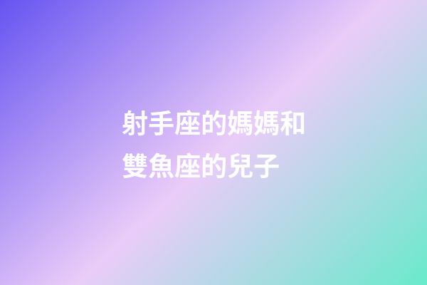射手座的媽媽和雙魚座的兒子-第1張-星座運勢-玄機派
