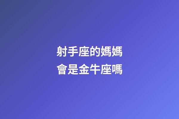 射手座的媽媽會是金牛座嗎-第1張-星座運勢-玄機派