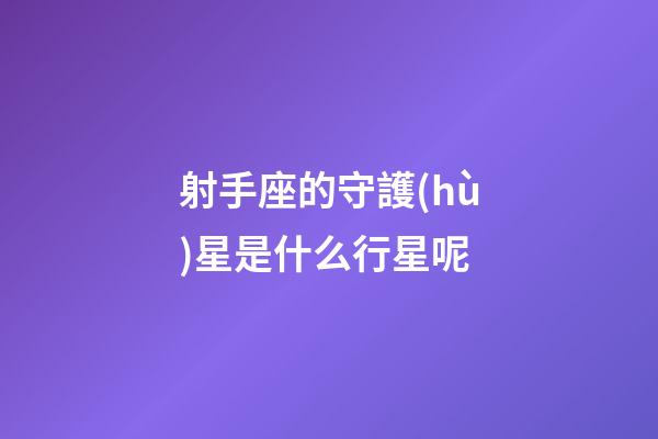 射手座的守護(hù)星是什么行星呢-第1張-星座運(yùn)勢-玄機(jī)派