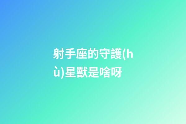 射手座的守護(hù)星獸是啥呀-第1張-星座運(yùn)勢-玄機(jī)派