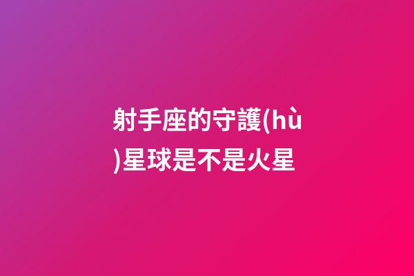 射手座的守護(hù)星球是不是火星-第1張-星座運(yùn)勢-玄機(jī)派