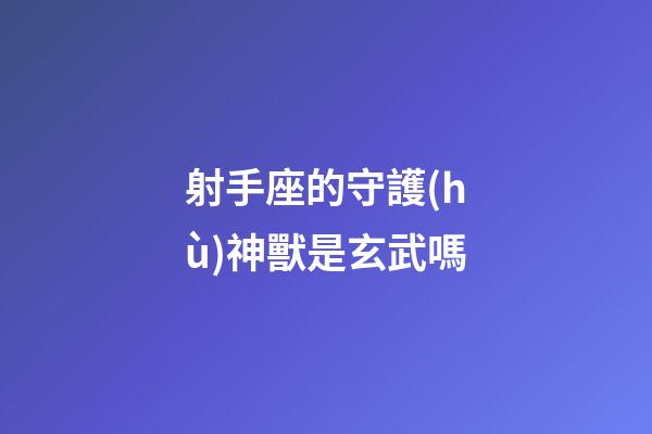 射手座的守護(hù)神獸是玄武嗎-第1張-星座運勢-玄機派