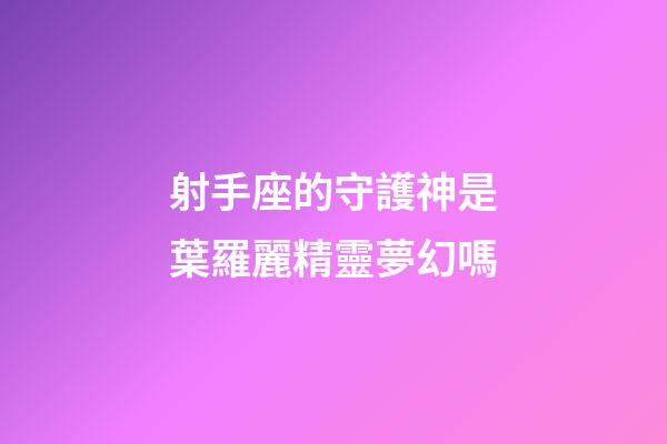 射手座的守護神是葉羅麗精靈夢幻嗎-第1張-星座運勢-玄機派