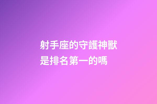射手座的守護神獸是排名第一的嗎-第1張-星座運勢-玄機派