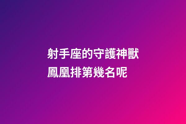 射手座的守護神獸鳳凰排第幾名呢