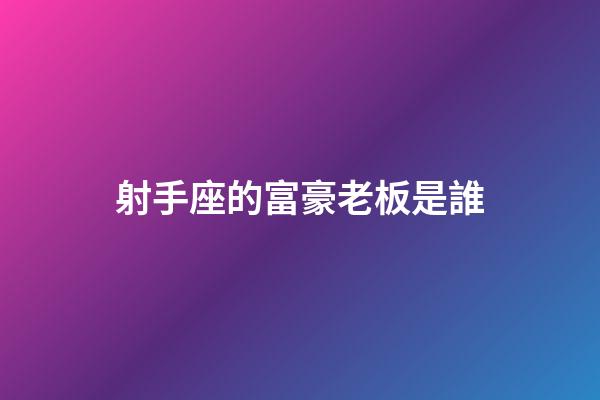 射手座的富豪老板是誰-第1張-星座運(yùn)勢(shì)-玄機(jī)派