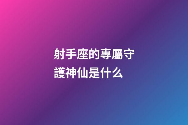 射手座的專屬守護神仙是什么