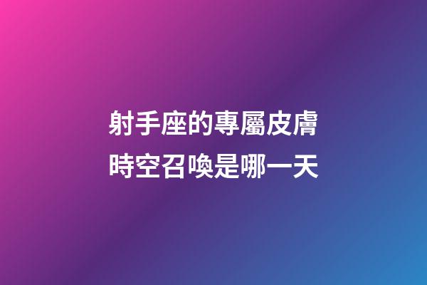 射手座的專屬皮膚時空召喚是哪一天-第1張-星座運勢-玄機派