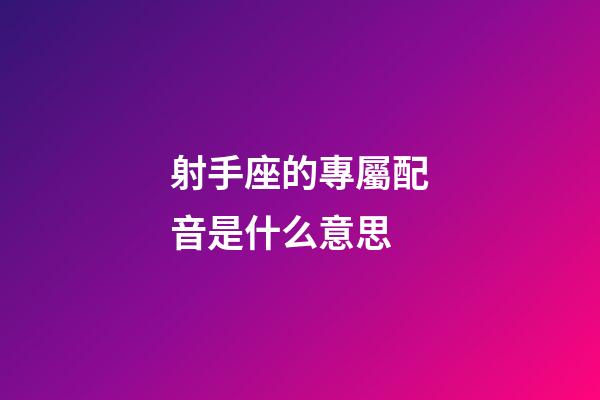 射手座的專屬配音是什么意思-第1張-星座運勢-玄機派