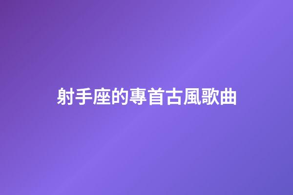 射手座的專首古風歌曲-第1張-星座運勢-玄機派