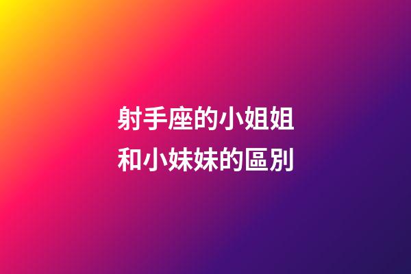 射手座的小姐姐和小妹妹的區別-第1張-星座運勢-玄機派
