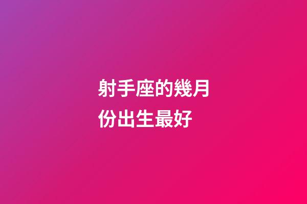 射手座的幾月份出生最好-第1張-星座運勢-玄機派
