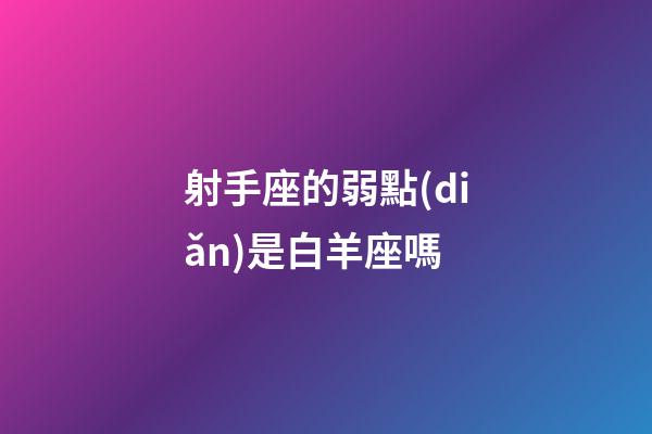 射手座的弱點(diǎn)是白羊座嗎-第1張-星座運(yùn)勢-玄機(jī)派