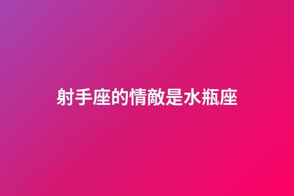 射手座的情敵是水瓶座