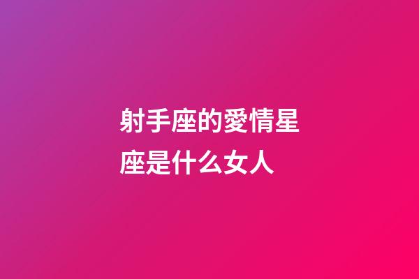 射手座的愛情星座是什么女人-第1張-星座運(yùn)勢-玄機(jī)派