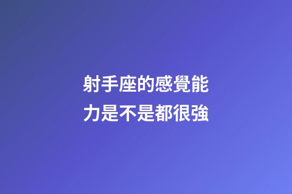射手座的感覺能力是不是都很強-第1張-星座運勢-玄機派