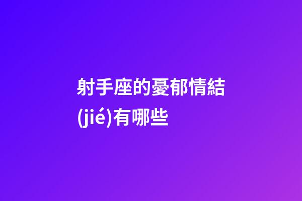 射手座的憂郁情結(jié)有哪些-第1張-星座運(yùn)勢-玄機(jī)派