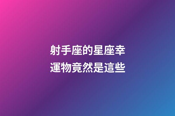 射手座的星座幸運物竟然是這些-第1張-星座運勢-玄機派
