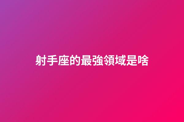 射手座的最強領域是啥-第1張-星座運勢-玄機派