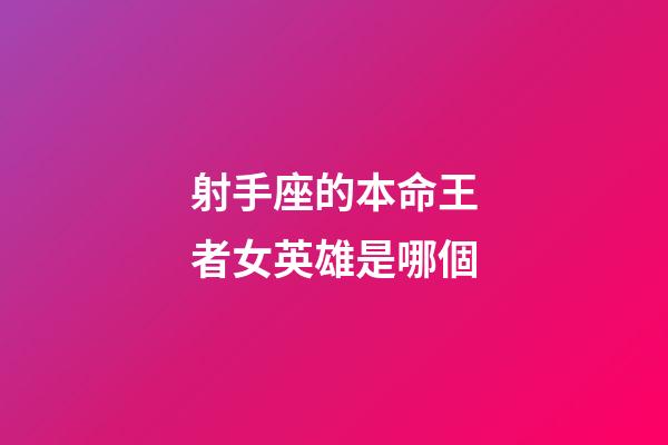 射手座的本命王者女英雄是哪個-第1張-星座運勢-玄機派