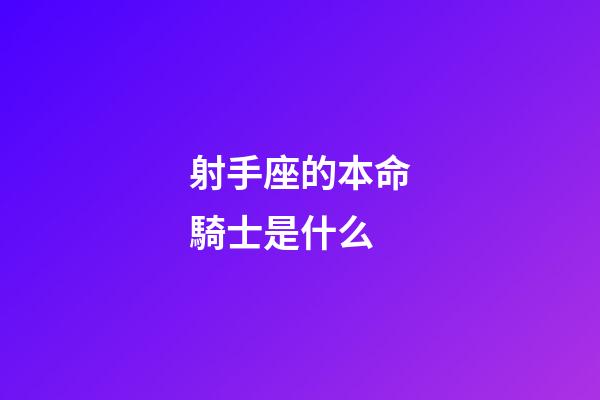 射手座的本命騎士是什么-第1張-星座運勢-玄機派
