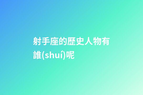 射手座的歷史人物有誰(shuí)呢