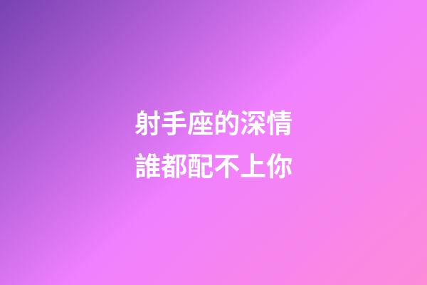 射手座的深情誰都配不上你-第1張-星座運勢-玄機派