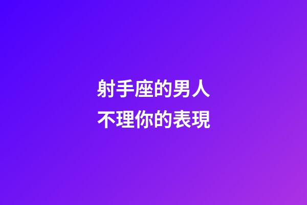 射手座的男人不理你的表現-第1張-星座運勢-玄機派