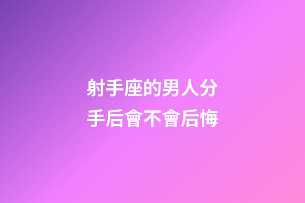 射手座的男人分手后會不會后悔-第1張-星座運勢-玄機派