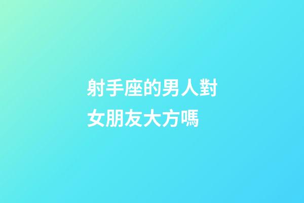 射手座的男人對女朋友大方嗎-第1張-星座運勢-玄機派