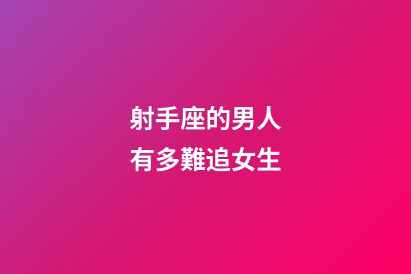 射手座的男人有多難追女生-第1張-星座運勢-玄機派