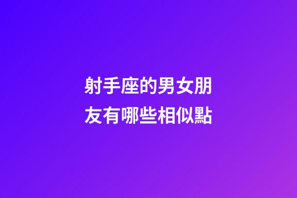 射手座的男女朋友有哪些相似點-第1張-星座運勢-玄機派