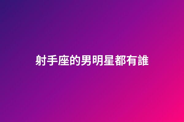 射手座的男明星都有誰-第1張-星座運勢-玄機派