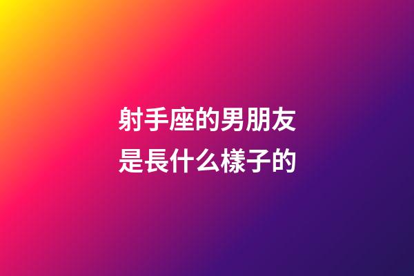射手座的男朋友是長什么樣子的-第1張-星座運勢-玄機派