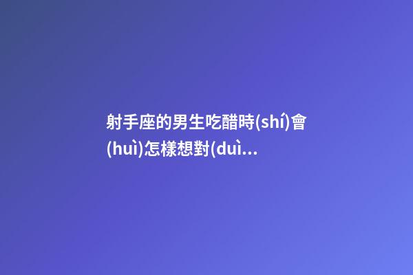 射手座的男生吃醋時(shí)會(huì)怎樣想對(duì)方-第1張-星座運(yùn)勢(shì)-玄機(jī)派