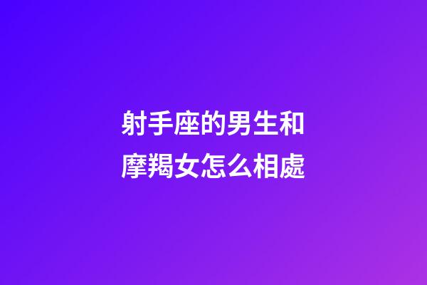 射手座的男生和摩羯女怎么相處-第1張-星座運勢-玄機派