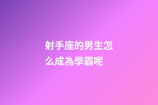 射手座的男生怎么成為學霸呢-第1張-星座運勢-玄機派