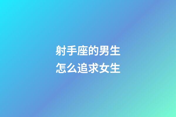 射手座的男生怎么追求女生-第1張-星座運勢-玄機派