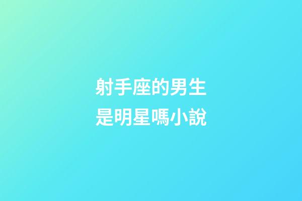 射手座的男生是明星嗎小說-第1張-星座運勢-玄機派
