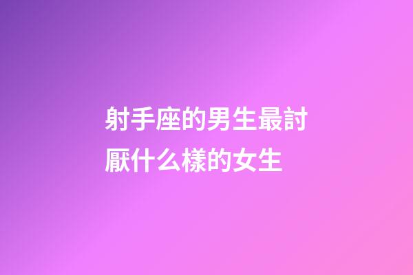 射手座的男生最討厭什么樣的女生