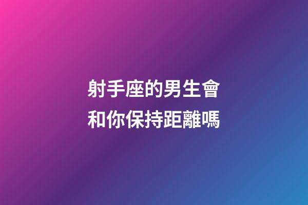 射手座的男生會和你保持距離嗎-第1張-星座運勢-玄機派