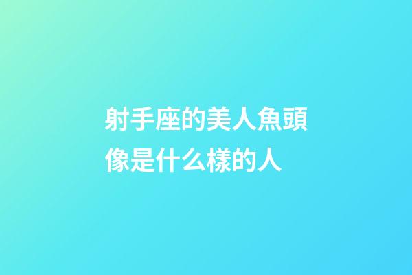 射手座的美人魚頭像是什么樣的人